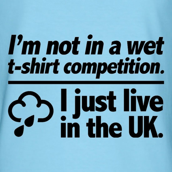 I'm Not In A Wet T-Shirt Competition. I Just Live In The UK t shirt